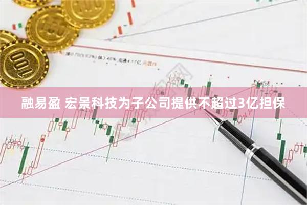 融易盈 宏景科技为子公司提供不超过3亿担保