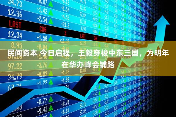 民间资本 今日启程，王毅穿梭中东三国，为明年在华办峰会铺路