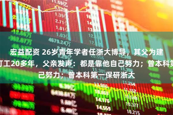 宏益配资 26岁青年学者任浙大博导，其父为建筑工人在外打工20多年，父亲发声：都是靠他自己努力；曾本科第一保研浙大