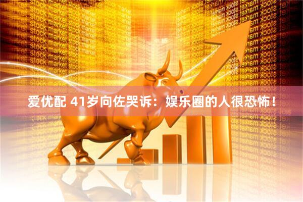 爱优配 41岁向佐哭诉：娱乐圈的人很恐怖！