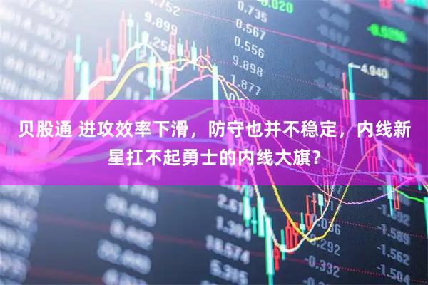 贝股通 进攻效率下滑，防守也并不稳定，内线新星扛不起勇士的内线大旗？