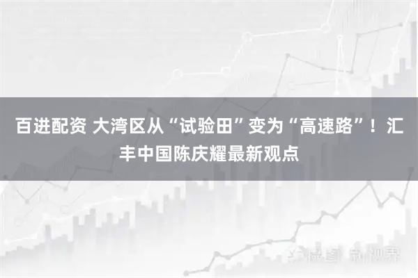 百进配资 大湾区从“试验田”变为“高速路”！汇丰中国陈庆耀最新观点