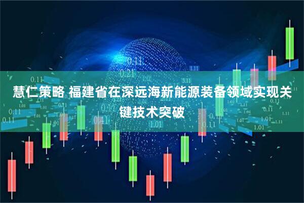 慧仁策略 福建省在深远海新能源装备领域实现关键技术突破