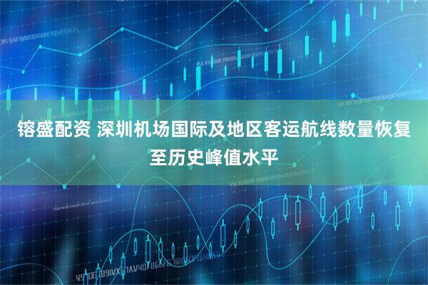 镕盛配资 深圳机场国际及地区客运航线数量恢复至历史峰值水平
