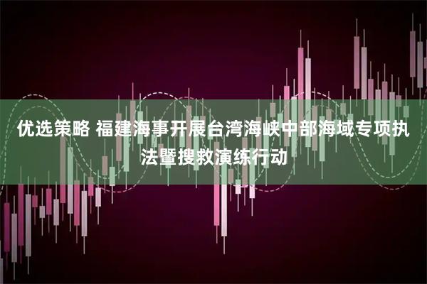 优选策略 福建海事开展台湾海峡中部海域专项执法暨搜救演练行动