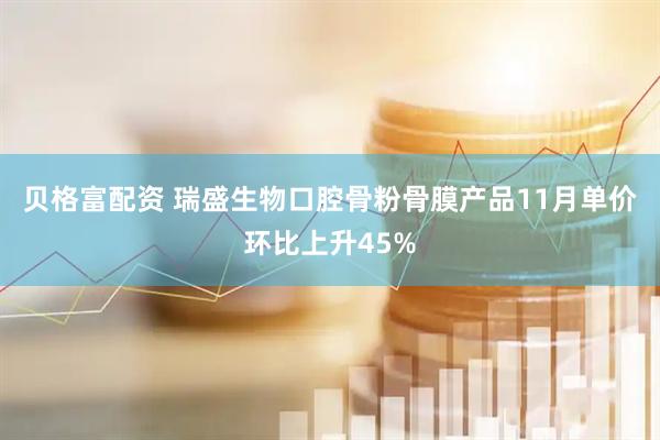 贝格富配资 瑞盛生物口腔骨粉骨膜产品11月单价环比上升45%