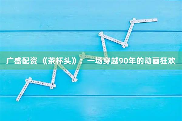 广盛配资 《茶杯头》：一场穿越90年的动画狂欢
