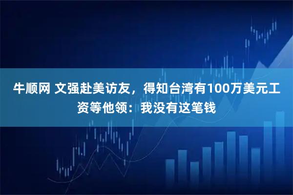牛顺网 文强赴美访友，得知台湾有100万美元工资等他领：我没有这笔钱