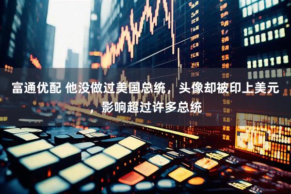 富通优配 他没做过美国总统，头像却被印上美元，影响超过许多总统