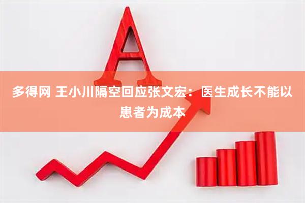 多得网 王小川隔空回应张文宏：医生成长不能以患者为成本