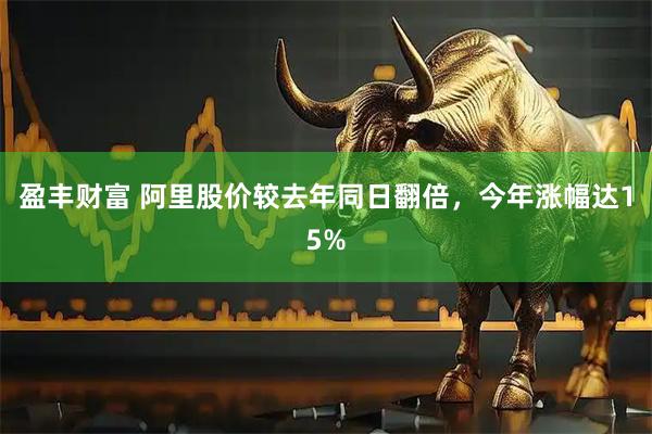 盈丰财富 阿里股价较去年同日翻倍，今年涨幅达15%