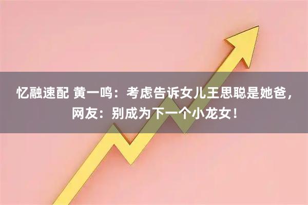 忆融速配 黄一鸣：考虑告诉女儿王思聪是她爸，网友：别成为下一个小龙女！