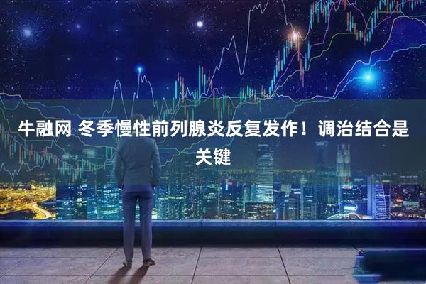 牛融网 冬季慢性前列腺炎反复发作！调治结合是关键