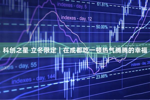 科创之星 立冬限定｜在成都吃一顿热气腾腾的幸福