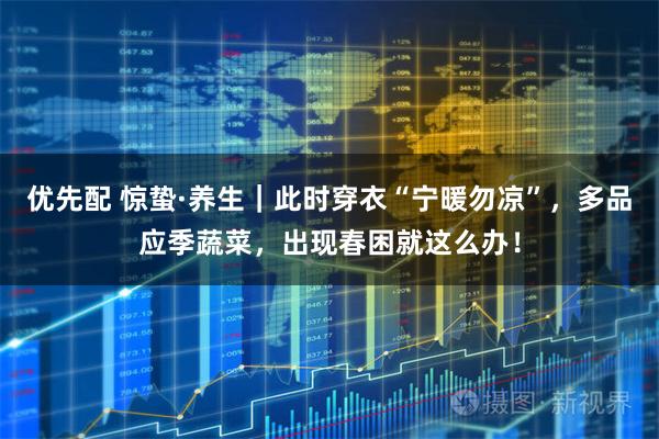 优先配 惊蛰·养生｜此时穿衣“宁暖勿凉”，多品应季蔬菜，出现春困就这么办！