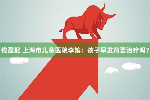 钱盈配 上海市儿童医院李嫔：孩子早发育要治疗吗？