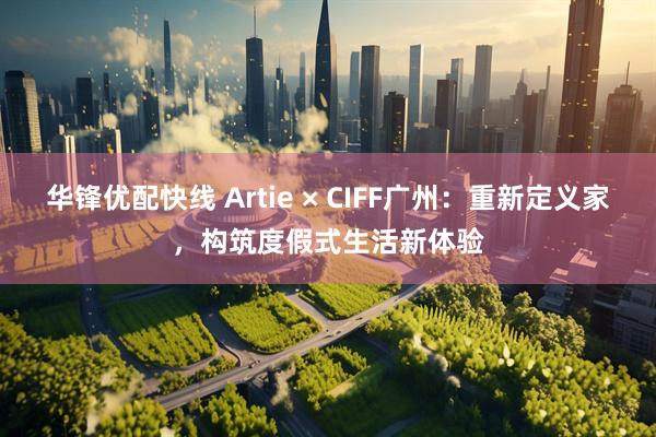 华锋优配快线 Artie × CIFF广州：重新定义家，构筑度假式生活新体验