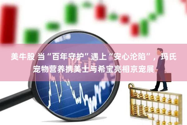 美牛股 当“百年守护”遇上“安心沦陷”，玛氏宠物营养携美士与希宝亮相京宠展