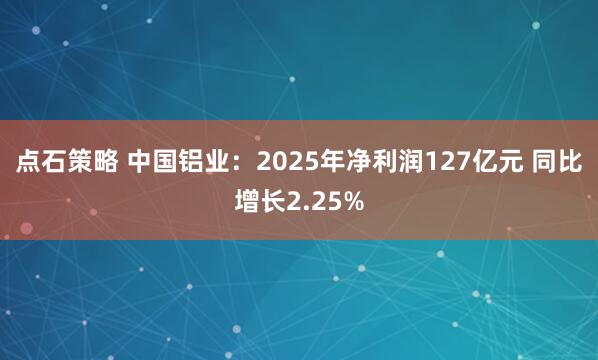 点石策略 中国铝业：2025年净利润127亿元 同比增长2.25%