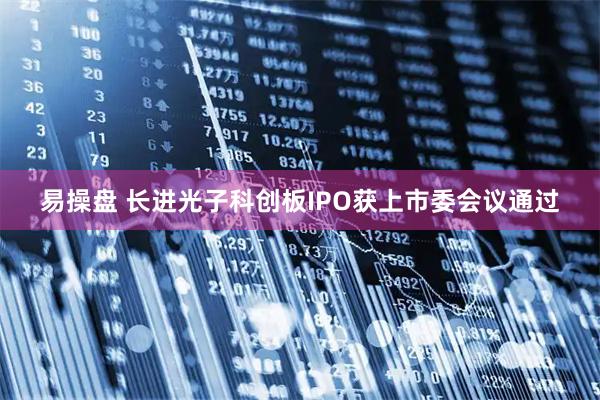 易操盘 长进光子科创板IPO获上市委会议通过