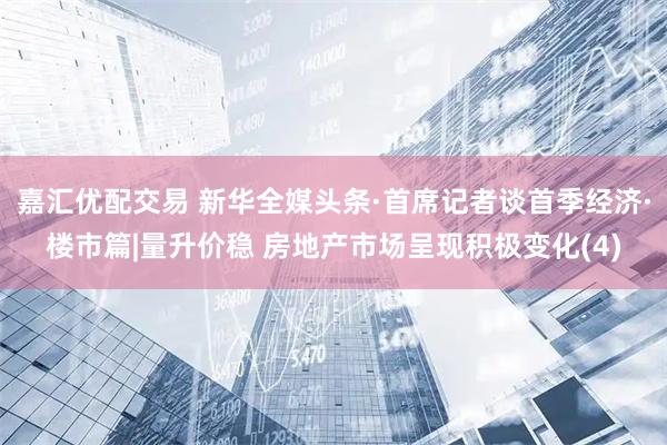 嘉汇优配交易 新华全媒头条·首席记者谈首季经济·楼市篇|量升价稳 房地产市场呈现积极变化(4)