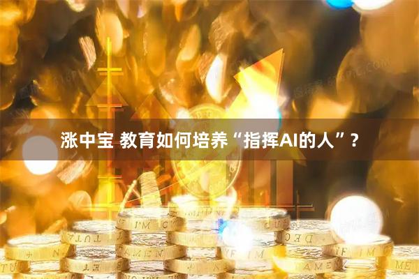 涨中宝 教育如何培养“指挥AI的人”？