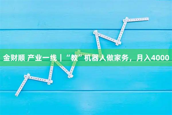 金财顺 产业一线｜“教”机器人做家务，月入4000