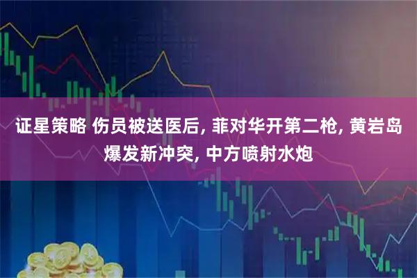证星策略 伤员被送医后, 菲对华开第二枪, 黄岩岛爆发新冲突, 中方喷射水炮