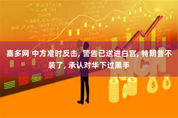 嘉多网 中方准时反击, 警告已送进白宫, 特朗普不装了, 承认对华下过黑手