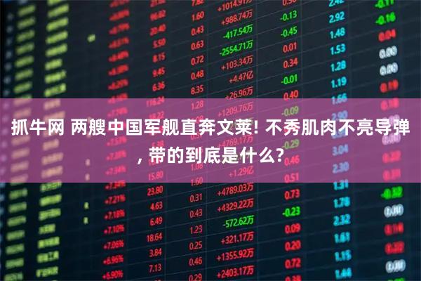抓牛网 两艘中国军舰直奔文莱! 不秀肌肉不亮导弹, 带的到底是什么?